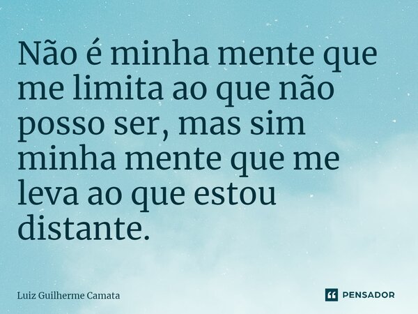 ⁠Não é minha mente que me limita ao que não posso ser, mas sim minha mente que me leva ao que estou distante.... Frase de Luiz Guilherme Camata.