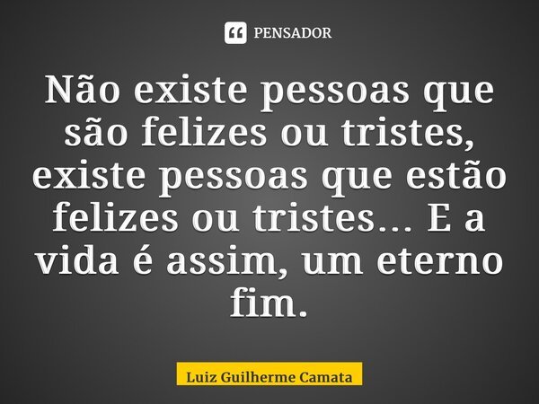 ⁠Não existe pessoas que são felizes ou tristes, existe pessoas que estão felizes ou tristes… E a vida é assim, um eterno fim.... Frase de Luiz Guilherme Camata.