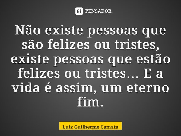 ⁠Não existe pessoas que são felizes ou tristes, existe pessoas que estão felizes ou tristes… E a vida é assim, um eterno fim.... Frase de Luiz Guilherme Camata.