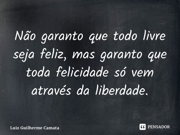 ⁠Não garanto que todo livre seja feliz, mas garanto que toda felicidade só vem através da liberdade.... Frase de Luiz Guilherme Camata.