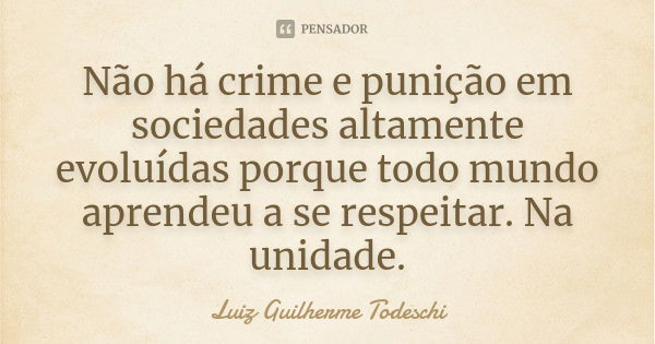 Não há crime e punição em sociedades altamente evoluídas porque todo mundo aprendeu a se respeitar. Na unidade.... Frase de Luiz Guilherme Todeschi.