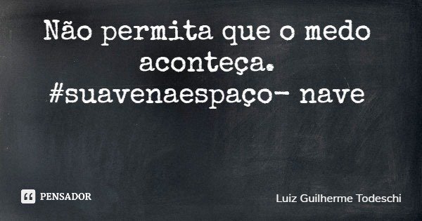 Não permita que o medo aconteça. #suavenaespaçonave... Frase de Luiz Guilherme Todeschi.