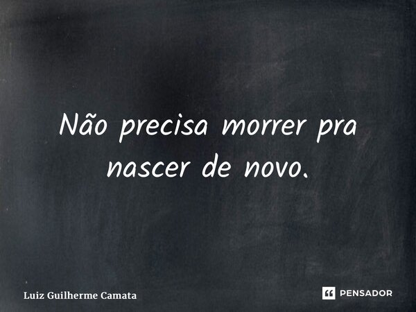 ⁠Não precisa morrer pra nascer de novo.... Frase de Luiz Guilherme Camata.