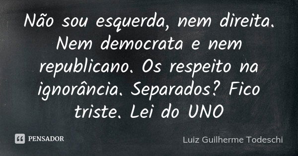 Não sou esquerda, nem direita. Nem democrata e nem republicano. Os respeito na ignorância. Separados? Fico triste. Lei do UNO... Frase de Luiz Guilherme Todeschi.