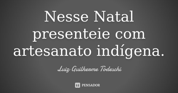 Nesse Natal presenteie com artesanato indígena.... Frase de Luiz Guilherme Todeschi.