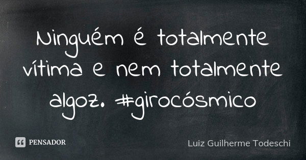 Ninguém é totalmente vítima e nem totalmente algoz. #girocósmico... Frase de Luiz Guilherme Todeschi.