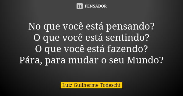 No que você está pensando? O que você está sentindo? O que você está fazendo? Pára, para mudar o seu Mundo?... Frase de Luiz Guilherme Todeschi.