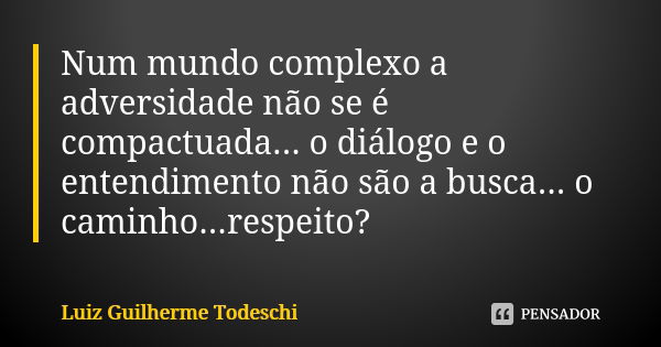 Num mundo complexo a adversidade não se é compactuada... o diálogo e o entendimento não são a busca... o caminho...respeito?... Frase de Luiz Guilherme Todeschi.