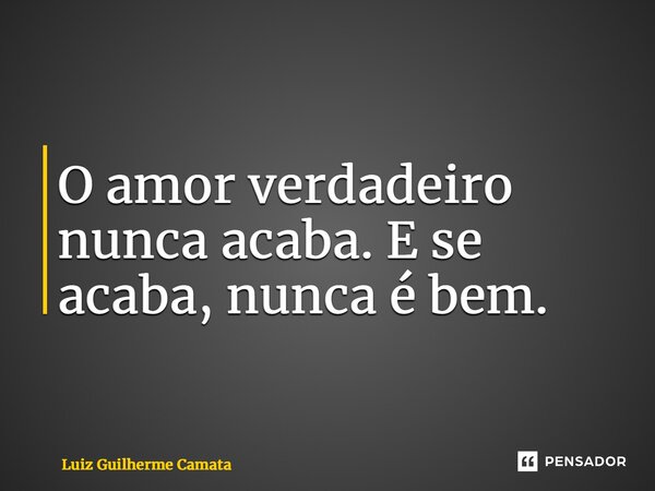 ⁠O amor verdadeiro nunca acaba. E se acaba, nunca é bem.... Frase de Luiz Guilherme Camata.