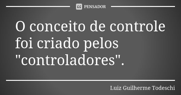 O conceito de controle foi criado pelos "controladores".... Frase de Luiz Guilherme Todeschi.