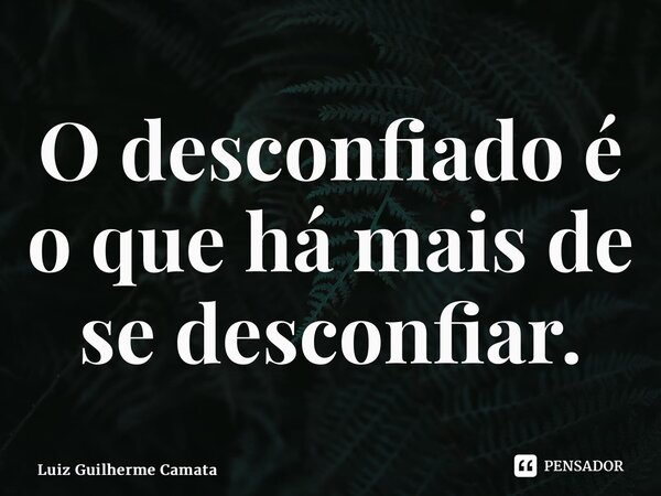 ⁠O desconfiado é o que há mais de se desconfiar.... Frase de Luiz Guilherme Camata.