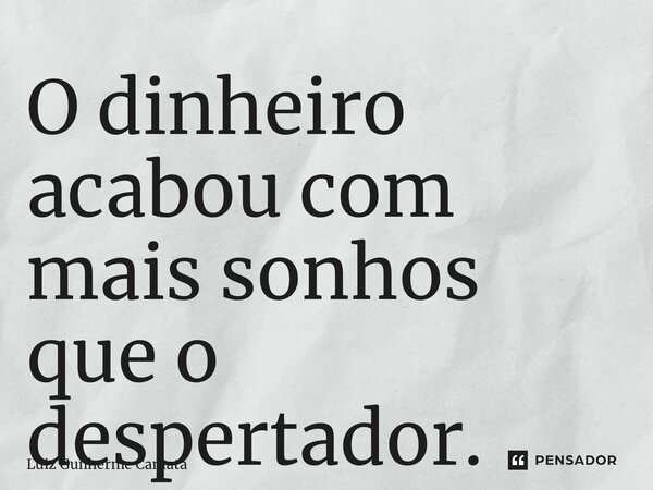 ⁠O dinheiro acabou com mais sonhos que o despertador.... Frase de Luiz Guilherme Camata.