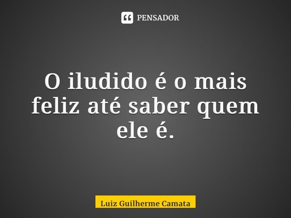 ⁠O iludido é o mais feliz até saber quem ele é.... Frase de Luiz Guilherme Camata.