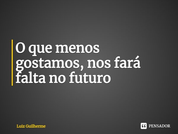 ⁠O que menos gostamos, nos fará falta no futuro... Frase de Luiz Guilherme.