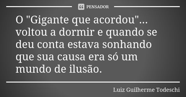 O "Gigante que acordou"... voltou a dormir e quando se deu conta estava sonhando que sua causa era só um mundo de ilusão.... Frase de Luiz Guilherme Todeschi.