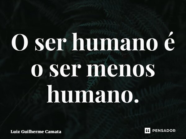 ⁠O ser humano é o ser menos humano.... Frase de Luiz Guilherme Camata.