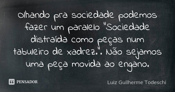 Olhando pra sociedade podemos fazer um paralelo "Sociedade distraída como peças num tabuleiro de xadrez.". Não sejamos uma peça movida ao engano.... Frase de Luiz Guilherme Todeschi.