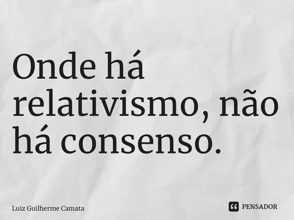 ⁠Onde há relativismo, não há consenso.... Frase de Luiz Guilherme Camata.