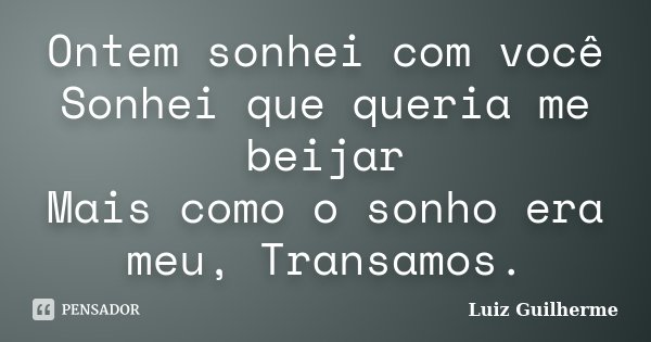 Ontem sonhei com você Sonhei que queria me beijar Mais como o sonho era meu, Transamos.... Frase de Luiz Guilherme.