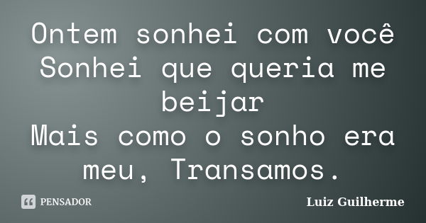 Ontem sonhei com você Sonhei que queria me beijar Mais como o sonho era meu, Transamos.... Frase de Luiz Guilherme.