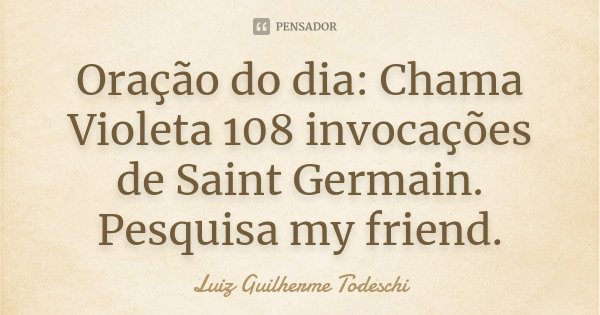Oração do dia: Chama Violeta 108 invocações de Saint Germain. Pesquisa my friend.... Frase de Luiz Guilherme Todeschi.