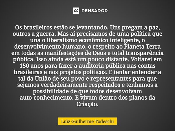 ⁠Os brasileiros estão se levantando. Uns pregam a paz, outros a guerra. Mas aí precisamos de uma política que una o liberalismo econômico inteligente, o desenvo... Frase de Luiz Guilherme Todeschi.
