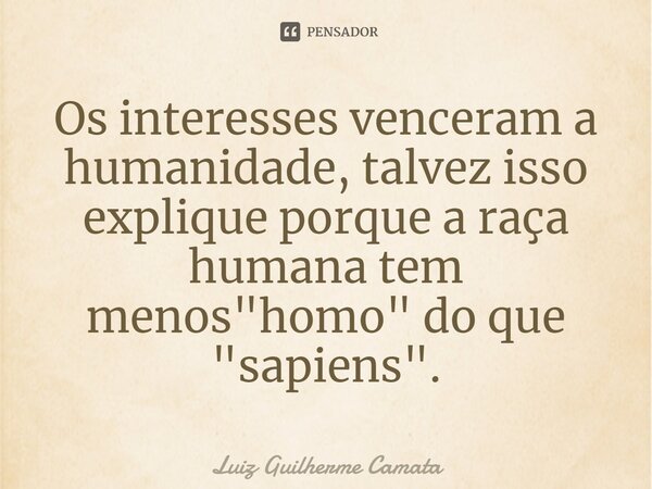 Os interesses venceram a humanidade, talvez isso explique porque a raça humana tem menos "homo" do que "sapiens".⁠... Frase de Luiz Guilherme Camata.