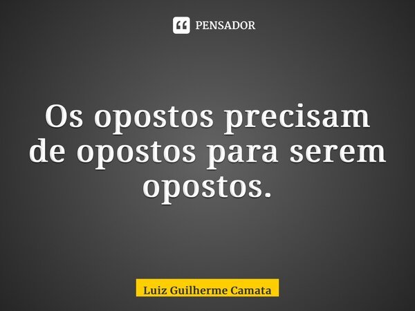 ⁠Os opostos precisam de opostos para serem opostos.... Frase de Luiz Guilherme Camata.