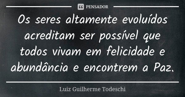 Os seres altamente evoluídos acreditam ser possível que todos vivam em felicidade e abundância e encontrem a Paz.... Frase de Luiz Guilherme Todeschi.