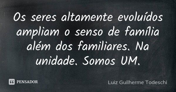 Os seres altamente evoluídos ampliam o senso de família além dos familiares. Na unidade. Somos UM.... Frase de Luiz Guilherme Todeschi.