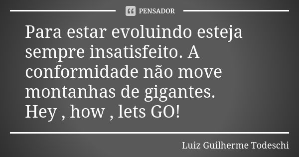 Para estar evoluindo esteja sempre insatisfeito. A conformidade não move montanhas de gigantes. Hey , how , lets GO!... Frase de Luiz Guilherme Todeschi.