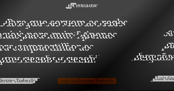 Para que servem as redes sociais para mim? Apenas para compartilhar as bençãos que recebo e recebi.... Frase de Luiz Guilherme Todeschi.