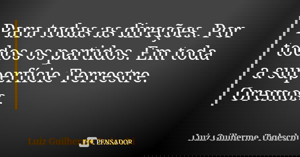 Para todas as direções. Por todos os partidos. Em toda a superfície Terrestre. Oremos.... Frase de Luiz Guilherme Todeschi.