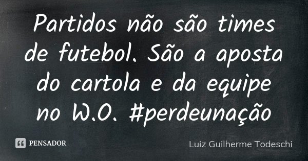 Partidos não são times de futebol. São a aposta do cartola e da equipe no W.O. #perdeunação... Frase de Luiz Guilherme Todeschi.