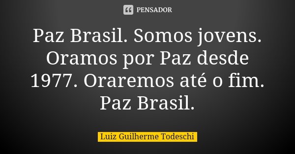 Paz Brasil. Somos jovens. Oramos por Paz desde 1977. Oraremos até o fim. Paz Brasil.... Frase de Luiz Guilherme Todeschi.