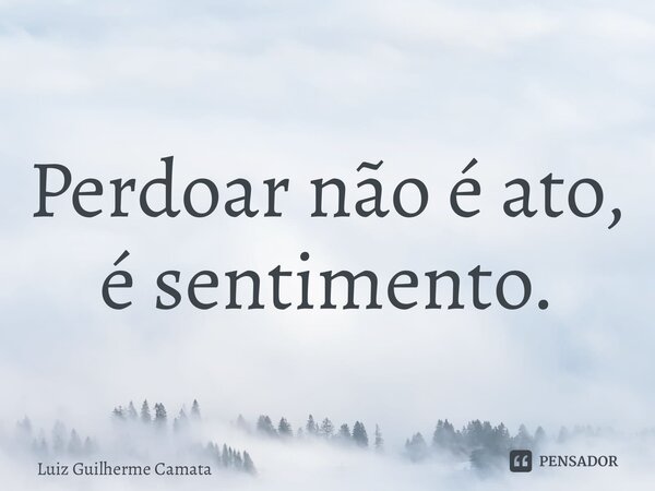 ⁠Perdoar não é ato, é sentimento.... Frase de Luiz Guilherme Camata.