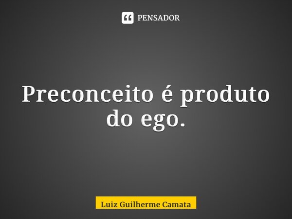 ⁠Preconceito é produto do ego.... Frase de Luiz Guilherme Camata.