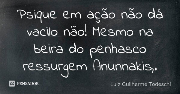 Psique em ação não dá vacilo não! Mesmo na beira do penhasco ressurgem Anunnakis,.... Frase de Luiz Guilherme Todeschi.