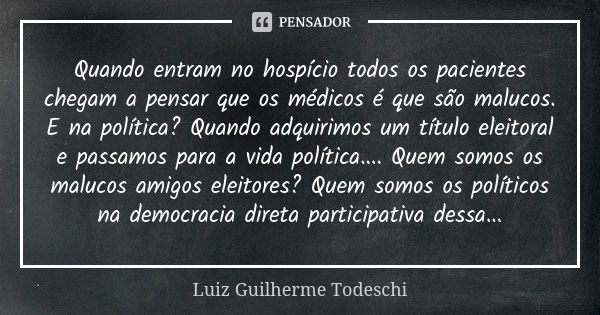 Quando entram no hospício todos os pacientes chegam a pensar que os médicos é que são malucos. E na política? Quando adquirimos um título eleitoral e passamos p... Frase de Luiz Guilherme Todeschi.