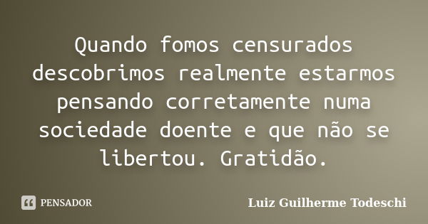 Quando fomos censurados descobrimos realmente estarmos pensando corretamente numa sociedade doente e que não se libertou. Gratidão.... Frase de Luiz Guilherme Todeschi.