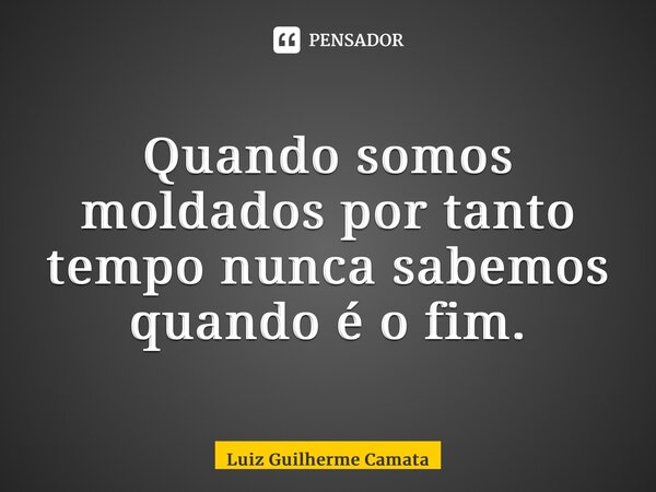 ⁠Quando somos moldados por tanto tempo nunca sabemos quando é o fim.... Frase de Luiz Guilherme Camata.