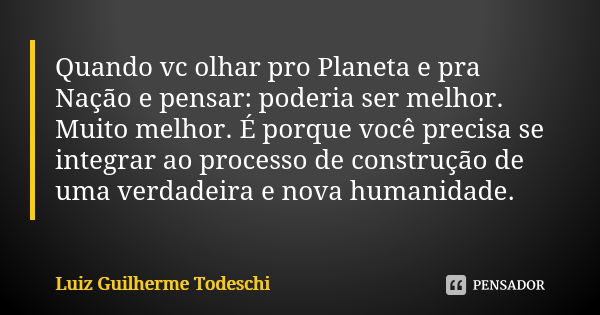 Quando vc olhar pro Planeta e pra Nação e pensar: poderia ser melhor. Muito melhor. É porque você precisa se integrar ao processo de construção de uma verdadeir... Frase de Luiz Guilherme Todeschi.