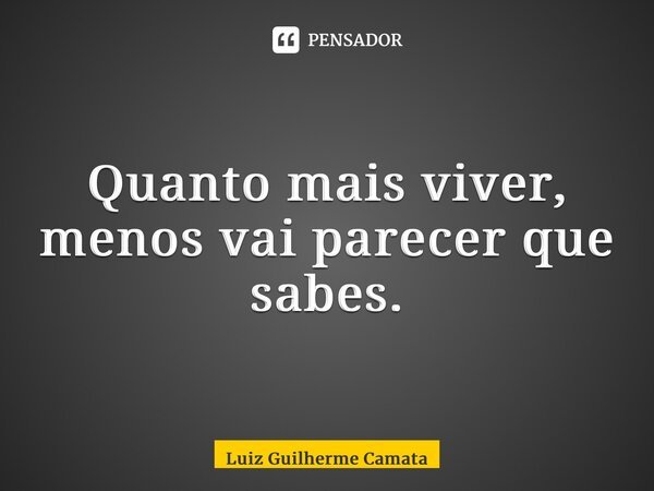 ⁠Quanto mais viver, menos vai parecer que sabes.... Frase de Luiz Guilherme Camata.