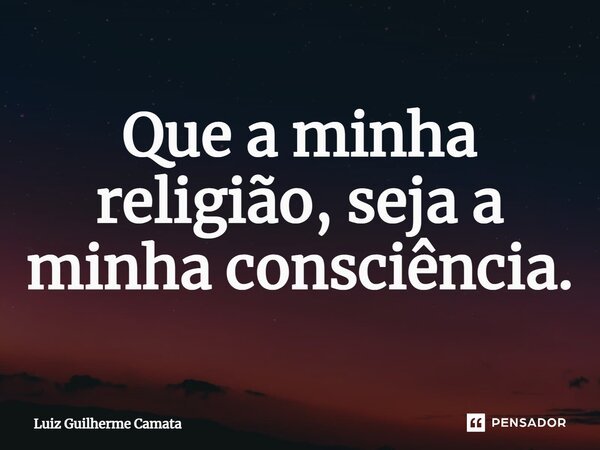 ⁠Que a minha religião, seja a minha consciência.... Frase de Luiz Guilherme Camata.