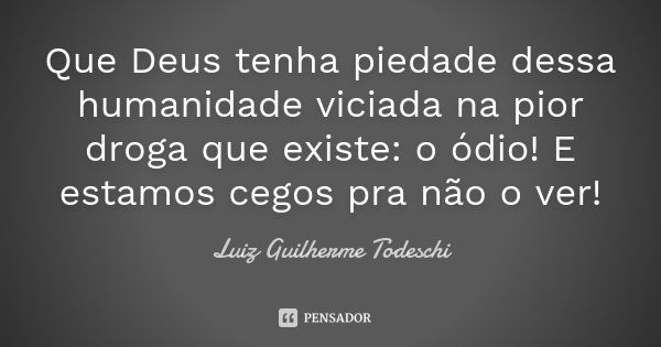 Que Deus tenha piedade dessa humanidade viciada na pior droga que existe: o ódio! E estamos cegos pra não o ver!... Frase de Luiz Guilherme Todeschi.