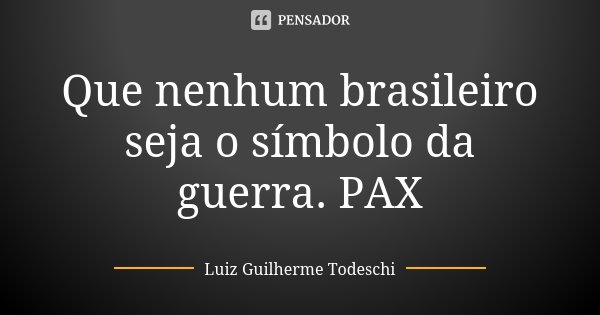 Que nenhum brasileiro seja o símbolo da guerra. PAX... Frase de Luiz Guilherme Todeschi.