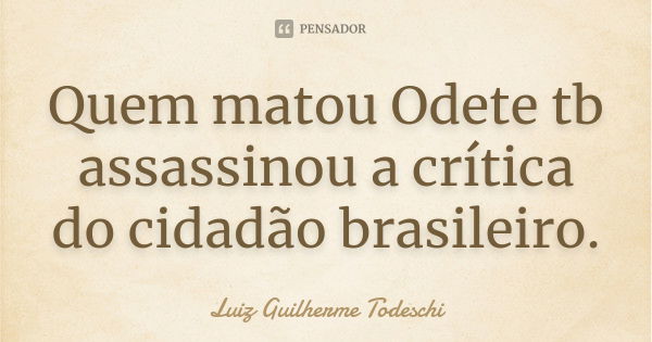 Quem matou Odete tb assassinou a crítica do cidadão brasileiro.... Frase de Luiz Guilherme Todeschi.