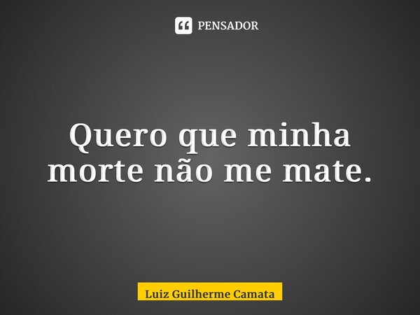 ⁠Quero que minha morte não me mate.... Frase de Luiz Guilherme Camata.