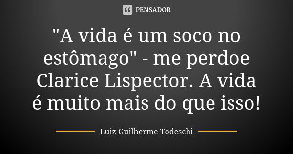 "A vida é um soco no estômago" - me perdoe Clarice Lispector. A vida é muito mais do que isso!... Frase de Luiz Guilherme Todeschi.