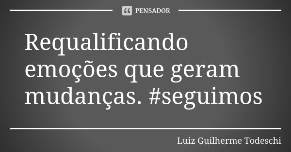 Requalificando emoções que geram mudanças. #seguimos... Frase de Luiz Guilherme Todeschi.